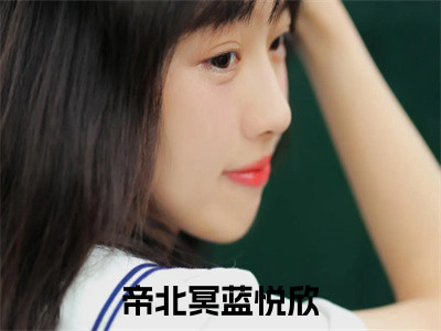 帝北冥蓝悦欣全文+番外免费阅读_（帝北冥蓝悦欣全文+番外免费阅读无弹窗）帝北冥蓝悦欣最新章节列表（帝北冥蓝悦欣全文+番外）