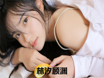 先婚后之后我对你蓄谋已久小说免费阅读林汐顾渊小说全文免费阅读_（先婚后之后我对你蓄谋已久）林汐顾渊最新章节列表