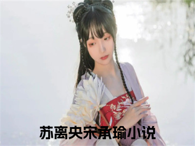 苏离央宋承瑜豪门小说全章节阅读-苏离央宋承瑜全文免费阅读