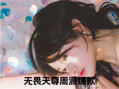 无畏天尊周源(无畏天尊周源)全文免费阅读无弹窗大结局_(无畏天尊周源)小说免费阅读无弹窗最新章节列表