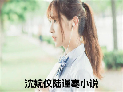 抖音新书热荐小说（沈婉仪陆谨寒）主角是（沈婉仪陆谨寒）小说免费阅读小说无弹窗阅读_