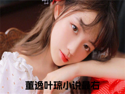 董逸叶琼全文免费阅读-全网首发小说董逸叶琼