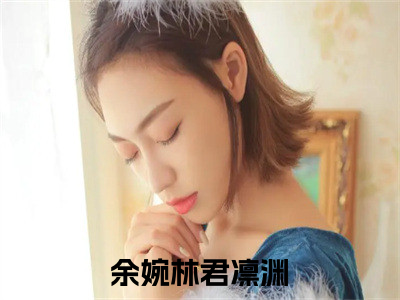 余婉林君凛渊小说全文（余婉林君凛渊）全文免费阅读无弹窗大结局_余婉林君凛渊小说全文最新章节列表_