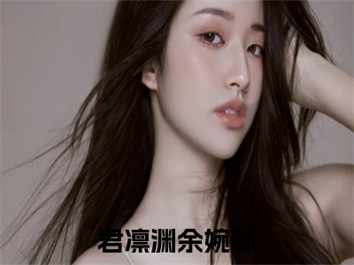 君凛渊余婉林小说好看吗-君凛渊余婉林热门小说大结局阅读