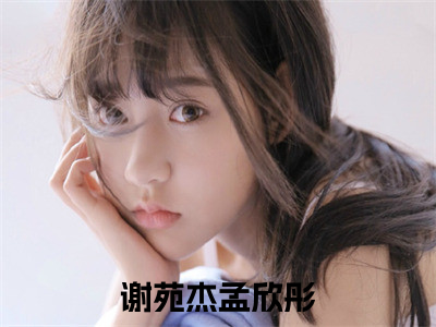 谢苑杰孟欣彤全文小说-谢苑杰孟欣彤小说最新章节免费阅读