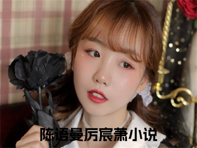 陈语曼厉宸萧（轻风雨落情未晚）全文免费阅读无弹窗大结局_轻风雨落情未晚免费最新章节列表_