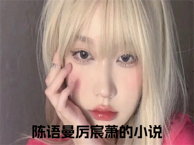 陈语曼厉宸萧小说完整版阅读 陈语曼厉宸萧全文在线赏析