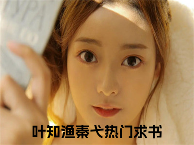 叶知渔秦弋（叶知渔秦弋全文免费阅读）小说最新章节_叶知渔秦弋全文免费阅读最新章节列表_