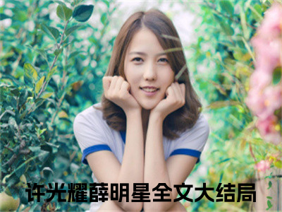 许光耀薛明星(许光耀薛明星)全文免费阅读无弹窗大结局_ 许光耀薛明星免费阅读最新章节列表_