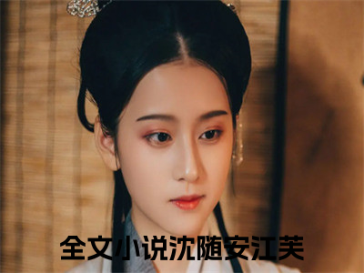 小说沈随安江芙全文免费阅读无弹窗_（芙心叵测完结）沈随安江芙小说免费阅读无弹窗最新章节列表