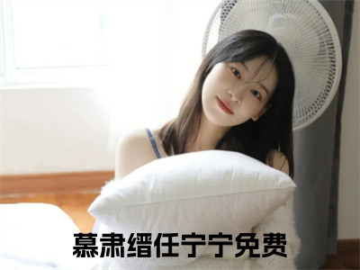 慕肃缙任宁宁（好欲！他一点也不凶）小说免费阅读无弹窗完整版_（好欲！他一点也不凶）慕肃缙任宁宁最新章节列表