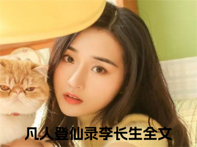 凡人登仙录李长生小说全文免费阅读（凡人登仙录李长生）全文免费阅读无弹窗大结局_（凡人登仙录李长生）凡人登仙录李长生结局最新章节列表_（凡人登仙录李长生）