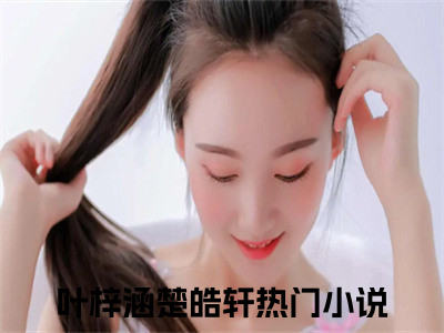 叶梓涵楚皓轩(叶梓涵楚皓轩)全文免费阅读无弹窗大结局_叶梓涵楚皓轩完整版在线阅读章节列表_