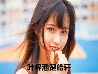 叶梓涵楚皓轩（叶梓涵楚皓轩）小说完整版阅读-小说叶梓涵楚皓轩全文免费阅读