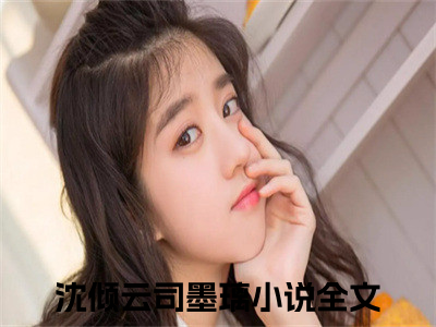 沈倾云司墨璃（伏低做小?可她才是真嫡女啊）全文免费阅读无弹窗_沈倾云司墨璃完整版最新阅读_（伏低做小?可她才是真嫡女啊）