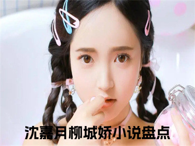 沈嘉月柳城娇小说（闪婚后成了豪门娇妻）全文免费阅读无弹窗_沈嘉月柳城娇小说全文免费阅读）闪婚后成了豪门娇妻最新章节列表