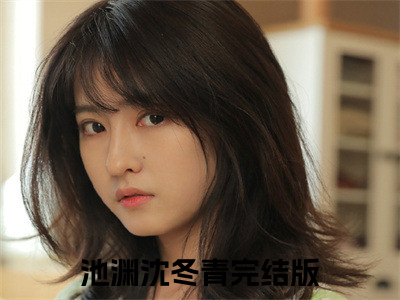 池渊沈冬青全文（池渊沈冬青免费阅读）全文免费阅读无弹窗大结局_池渊沈冬青最新章节列表_（池渊沈冬青免费阅读）