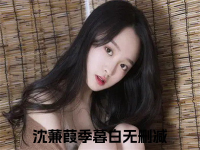 沈蒹葭季暮白（沈蒹葭季暮白）小说免费在线阅读_沈蒹葭季暮白全本免费小说阅读（沈蒹葭季暮白）