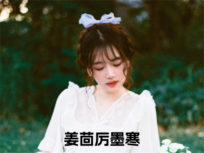 姜茴厉墨寒精彩小说（姜茴厉墨寒）阅读大结局 姜茴厉墨寒免费版小说更新阅读_