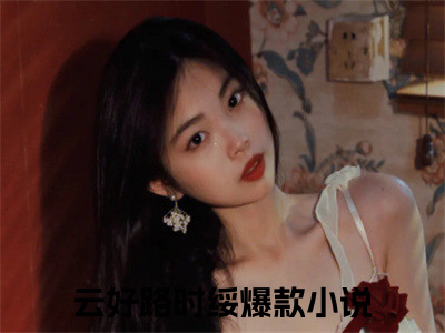 主角是云好路时绥的小说-《云好路时绥》完整章节阅读