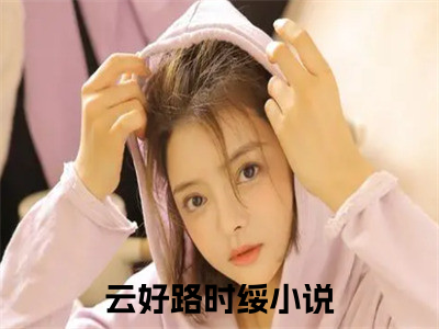 美文云好路时绥大结局小说-小说（云好路时绥）免费分享
