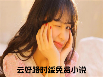 云好路时绥（云好路时绥）全文免费阅读无弹窗_云好路时绥最新小说_（云好路时绥）
