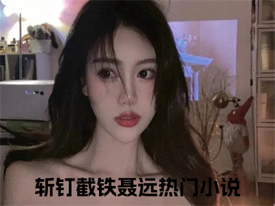 斩钉截铁聂远小说全文免费阅读无弹窗-正版小说全文阅读