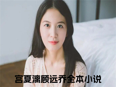 宫夏漓顾远乔小说在哪里可以看宫夏漓顾远乔在线阅读