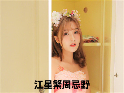 江星繁周忌野高质量小说推荐阅读-江星繁周忌野（江星繁周忌野）小说最新章节