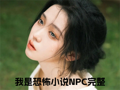 莉莉丝（我是恐怖小说NPC）全文免费读无弹窗大结局_我是恐怖小说NPC免费小说莉莉丝读无弹窗最新章节列表