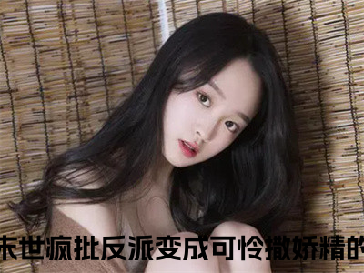 热门小说穿书末世疯批反派变成可怜撒娇精全文免费阅读无弹窗大结局-祭渊南茶全文无弹窗免费阅读大结局