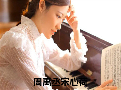 周禹丞宋心荷全文免费阅读（周禹丞宋心荷）全文免费阅读大结局_周禹丞宋心荷全文免费阅读无弹窗_