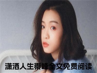 潇洒人生秦峰（潇洒人生秦峰）小说全文无删减-潇洒人生秦峰小说大结局免费阅读