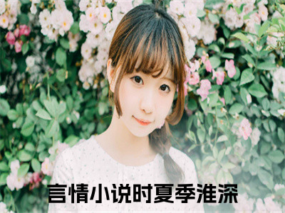 时夏季淮深（时夏季淮深）全文在线阅读无弹窗大结局_（时夏季淮深全文在线阅读无弹窗）时夏季淮深最新章节列表_（时夏季淮深）