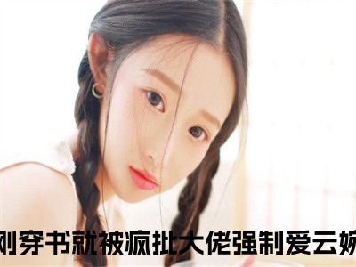 抖音新上热文刺激！刚穿书就被疯批大佬强制爱云婉兮-抖音热推小说无弹窗阅读