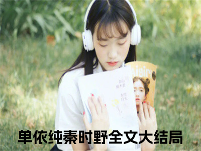 单依纯秦时野（单依纯秦时野)全文免费阅读无弹窗大结局_单依纯秦时野（单依纯秦时野）全文完整无删减版免费阅读（单依纯秦时野）