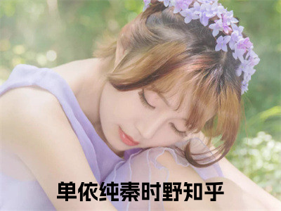 单依纯秦时野免费阅读（单依纯秦时野）全文免费阅读无弹窗大结局_单依纯秦时野免费阅读最新章节列表_（单依纯秦时野）