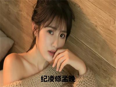 孟晚纪凌修全文全文免费阅读_纪凌修孟晚全文最新章节列表（孟晚纪凌修）
