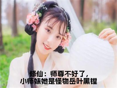 修仙：师尊不好了，小师妹她是怪物岳叶黑镗全文免费阅读_（岳叶黑镗免费阅读无弹窗）岳叶黑镗最新章节列表