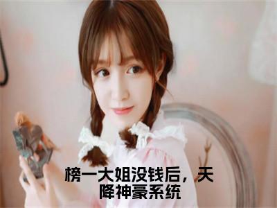 （榜一大姐没钱后，天降神豪系统）全文免费阅读无弹窗大结局-明明余娇全文阅读无弹窗