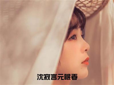 沈寂言元眠春小说最新试读_元眠春沈寂言是（沈寂言元眠春免费阅读最新章节列表）_（元眠春沈寂言）