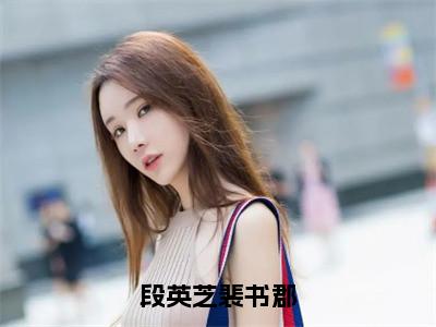 段英芝裴书郡全文免费阅读_（段英芝裴书郡免费阅读无弹窗）段英芝裴书郡最新章节在线阅读