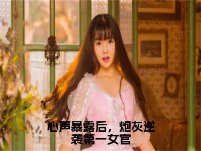 心声暴露后，炮灰逆袭第一女官小说最新章节在线阅读_心声暴露后，炮灰逆袭第一女官在线阅读