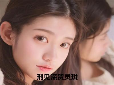 刑见深贺灵珑（贺灵珑刑见深小说）全文免费阅读无弹窗大结局_刑见深贺灵珑最新章节列表_（贺灵珑刑见深小说）