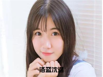 洛蓝沈遇（洛蓝沈遇）最火言情小说免费观看-小说洛蓝沈遇（洛蓝沈遇）今日已更新最新章节