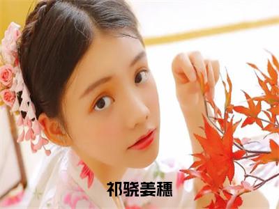 祁骁姜穗（姜穗祁骁）全文免费阅读无弹窗大结局_祁骁姜穗全文免费阅读_