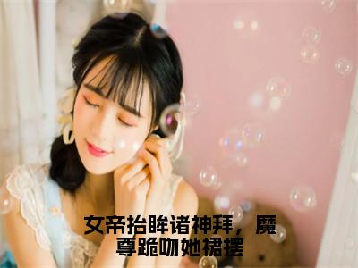 女帝抬眸诸神拜，魔尊跪吻她裙摆全文免费阅读无弹窗大结局_（夜九幽帝胤免费阅读）女帝抬眸诸神拜，魔尊跪吻她裙摆最新章节在线阅读_