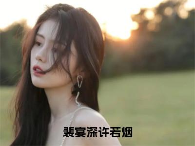 裴宴深许若烟（许若烟裴宴深）全文免费阅读无弹窗大结局_（许若烟裴宴深阅读无弹窗）裴宴深许若烟小说_