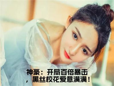 神豪：开局百倍暴击，黑丝校花爱意满满！全文免费阅读无弹窗大结局-林七在线阅读最新章节列表_