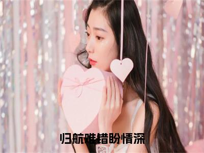 归航难错盼情深（秦滟方宋劲川）小说全文免费读无弹窗大结局_归航难错盼情深小说全文免费阅读最新章节列表